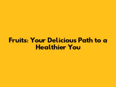 Fruits: Your Delicious Path to a Healthier You