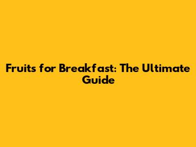 Fruits for Breakfast: The Ultimate Guide