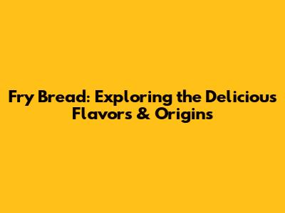 Fry Bread: Exploring the Delicious Flavors & Origins