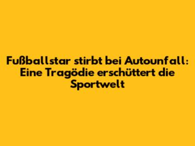 Fußballstar stirbt bei Autounfall: Eine Tragödie erschüttert die Sportwelt