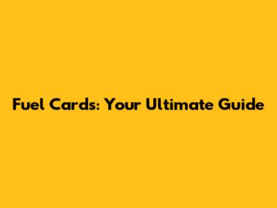 Fuel Cards: Your Ultimate Guide