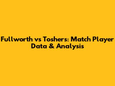 Fullworth vs Toshers: Match Player Data & Analysis