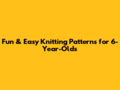 Fun & Easy Knitting Patterns for 6-Year-Olds