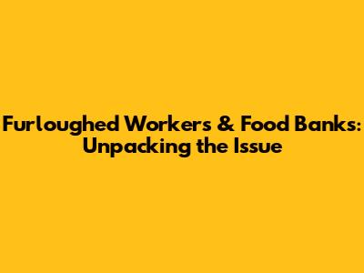 Furloughed Workers & Food Banks: Unpacking the Issue