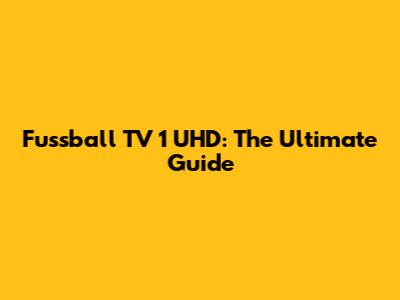 Fussball TV 1 UHD: The Ultimate Guide