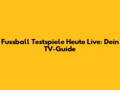 Fussball Testspiele Heute Live: Dein TV-Guide