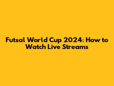 Futsal World Cup 2024: How to Watch Live Streams