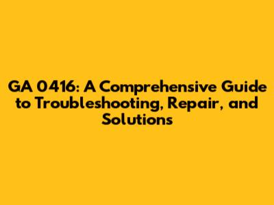 GA 0416: A Comprehensive Guide to Troubleshooting, Repair, and Solutions