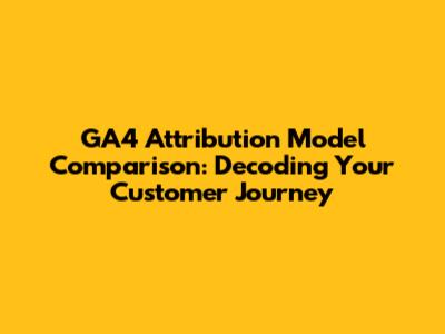 GA4 Attribution Model Comparison: Decoding Your Customer Journey