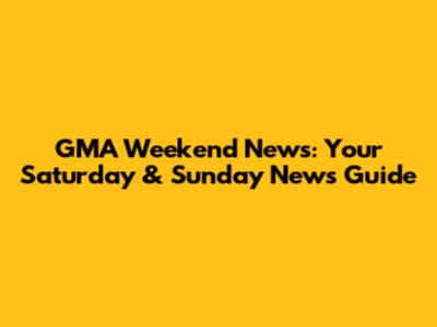 GMA Weekend News: Your Saturday & Sunday News Guide