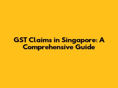 GST Claims in Singapore: A Comprehensive Guide