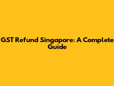 GST Refund Singapore: A Complete Guide