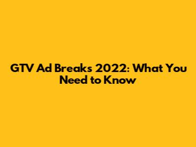 GTV Ad Breaks 2022: What You Need to Know