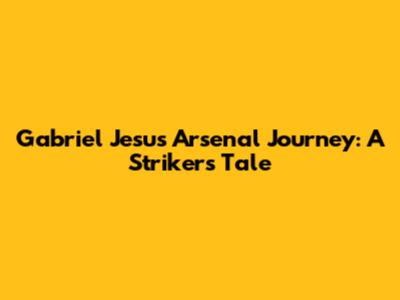 Gabriel Jesus' Arsenal Journey: A Striker's Tale