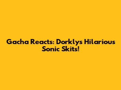 Gacha Reacts: Dorkly's Hilarious Sonic Skits!
