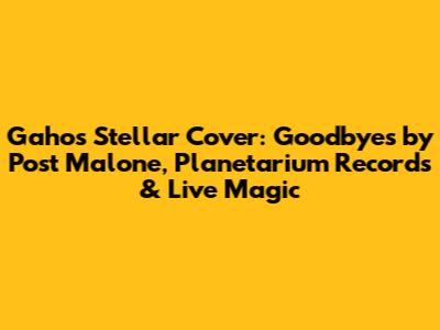Gaho's Stellar Cover: 'Goodbyes' by Post Malone, Planetarium Records & Live Magic