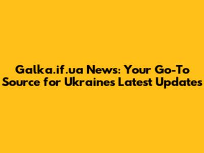 Galka.if.ua News: Your Go-To Source for Ukraine's Latest Updates