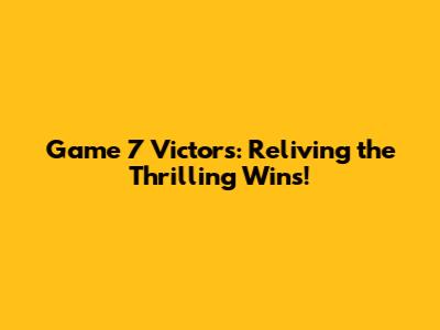 Game 7 Victors: Reliving the Thrilling Wins!