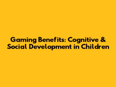 Gaming Benefits: Cognitive & Social Development in Children
