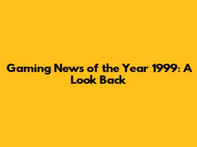 Gaming News of the Year 1999: A Look Back