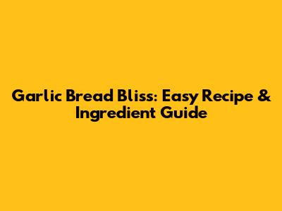 Garlic Bread Bliss: Easy Recipe & Ingredient Guide