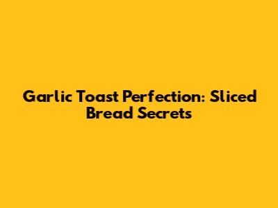 Garlic Toast Perfection: Sliced Bread Secrets