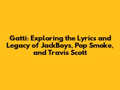 Gatti: Exploring the Lyrics and Legacy of JackBoys, Pop Smoke, and Travis Scott