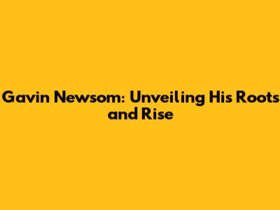 Gavin Newsom: Unveiling His Roots and Rise