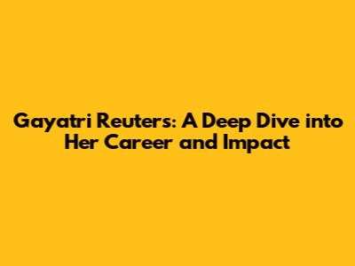 Gayatri Reuters: A Deep Dive into Her Career and Impact