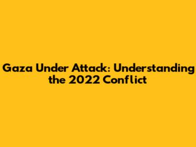 Gaza Under Attack: Understanding the 2022 Conflict