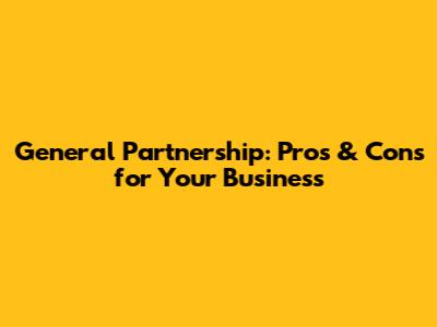 General Partnership: Pros & Cons for Your Business