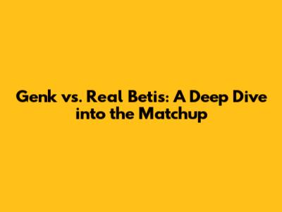 Genk vs. Real Betis: A Deep Dive into the Matchup