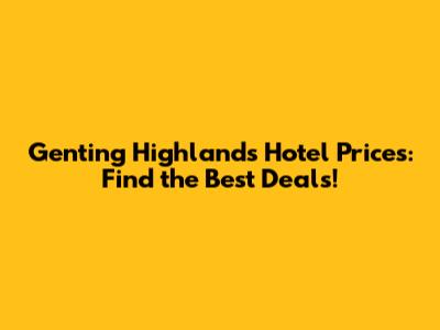 Genting Highlands Hotel Prices: Find the Best Deals!