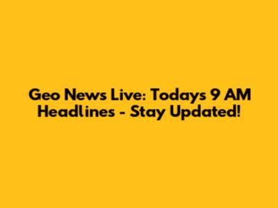 Geo News Live: Today's 9 AM Headlines - Stay Updated!