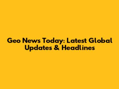 Geo News Today: Latest Global Updates & Headlines