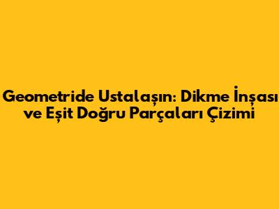 Geometride Ustalaşın: Dikme İnşası ve Eşit Doğru Parçaları Çizimi