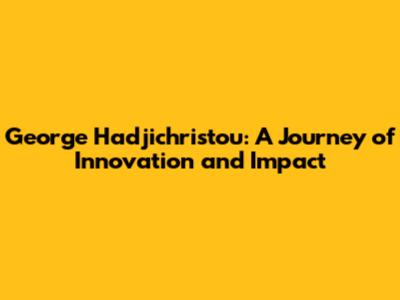 George Hadjichristou: A Journey of Innovation and Impact
