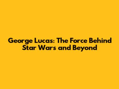 George Lucas: The Force Behind Star Wars and Beyond