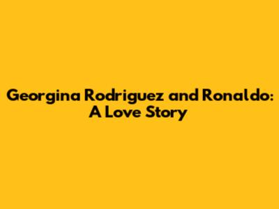 Georgina Rodriguez and Ronaldo: A Love Story