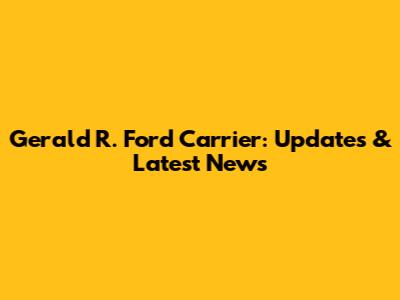 Gerald R. Ford Carrier: Updates & Latest News
