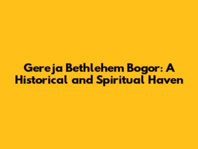 Gereja Bethlehem Bogor: A Historical and Spiritual Haven