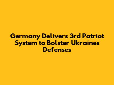 Germany Delivers 3rd Patriot System to Bolster Ukraine's Defenses