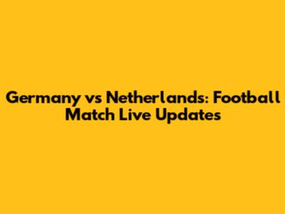 Germany vs Netherlands: Football Match Live Updates
