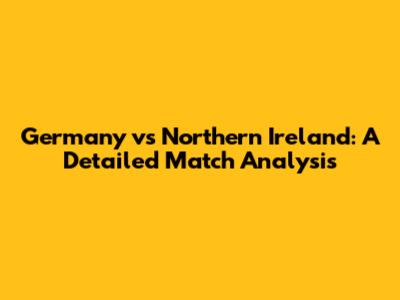 Germany vs Northern Ireland: A Detailed Match Analysis
