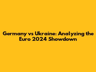 Germany vs Ukraine: Analyzing the Euro 2024 Showdown