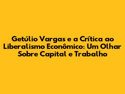 Getúlio Vargas e a Crítica ao Liberalismo Econômico: Um Olhar Sobre Capital e Trabalho