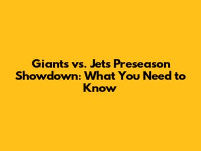 Giants vs. Jets Preseason Showdown: What You Need to Know