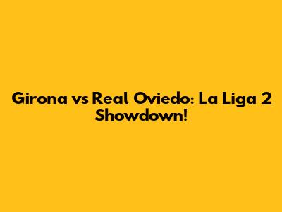 Girona vs Real Oviedo: La Liga 2 Showdown!