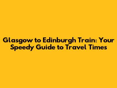 Glasgow to Edinburgh Train: Your Speedy Guide to Travel Times