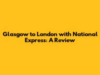 Glasgow to London with National Express: A Review
